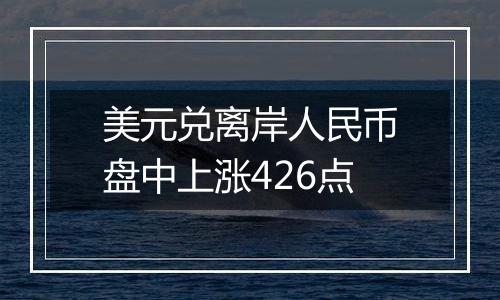 美元兑离岸人民币盘中上涨426点