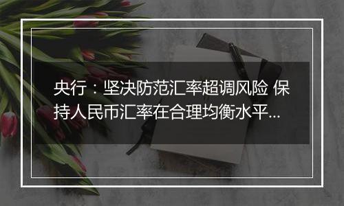 央行:坚决防范汇率超调风险 保持人民币汇率在合理均衡水平上的基本稳定