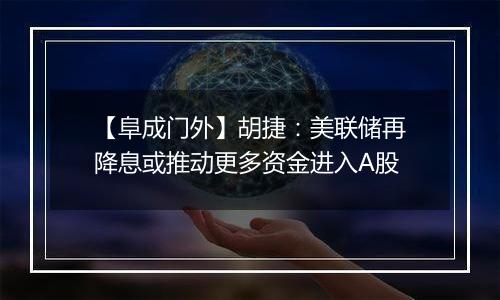 【阜成门外】胡捷:美联储再降息或推动更多资金进入A股