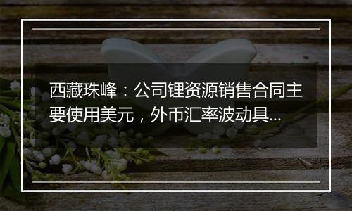西藏珠峰:公司锂资源销售合同主要使用美元,外币汇率波动具有不确定性,会带来汇兑损益的风险