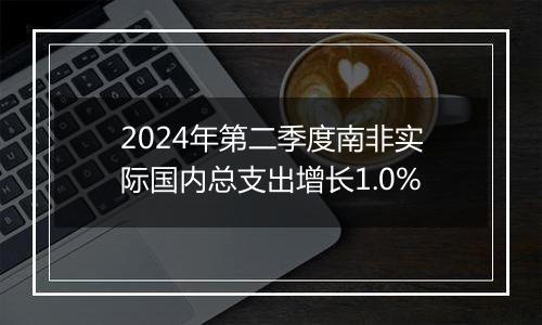 2024年第二季度南非实际国内总支出增长1.0%