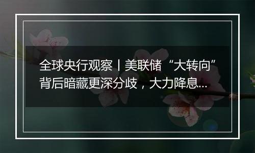 全球央行观察丨美联储“大转向”背后暗藏更深分歧,大力降息或难再现?