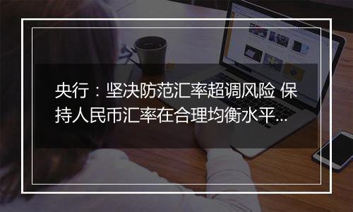 央行:坚决防范汇率超调风险 保持人民币汇率在合理均衡水平上的基本稳定