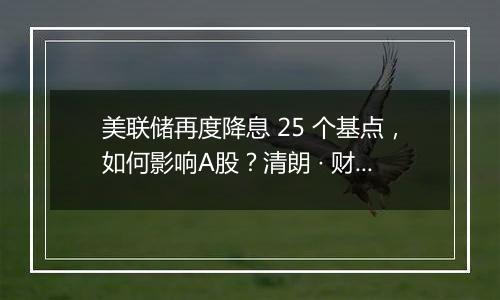 美联储再度降息 25 个基点,如何影响A股?清朗 · 财经违规内容专项整治公告涉企虚假不实信息举报公告