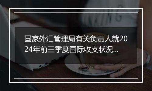 国家外汇管理局有关负责人就2024年前三季度国际收支状况答记者问