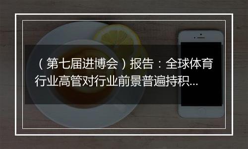(第七届进博会)报告:全球体育行业高管对行业前景普遍持积极态度