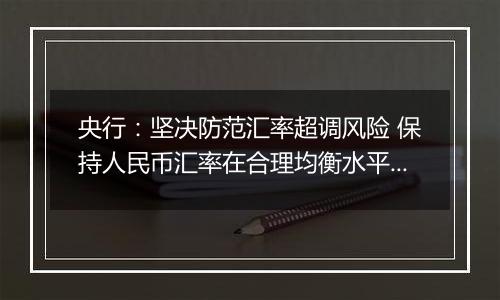 央行:坚决防范汇率超调风险 保持人民币汇率在合理均衡水平上的基本稳定