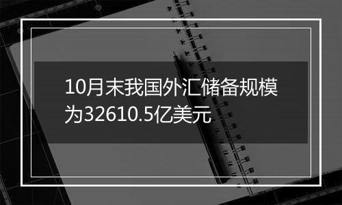 10月末我国外汇储备规模为32610.5亿美元