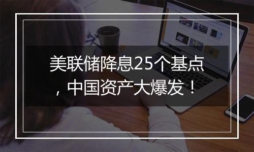 美联储降息25个基点,中国资产大爆发!