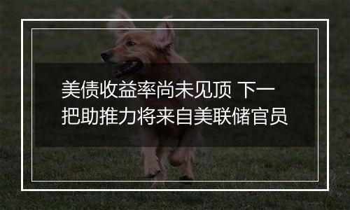 美债收益率尚未见顶 下一把助推力将来自美联储官员