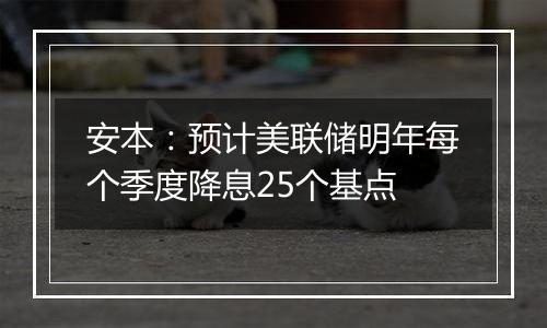 安本：预计美联储明年每个季度降息25个基点