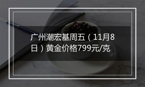 广州潮宏基周五(11月8日)黄金价格799元/克