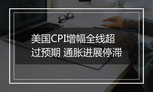 美国CPI增幅全线超过预期 通胀进展停滞
