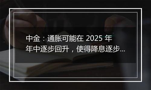 中金:通胀可能在 2025 年年中逐步回升,使得降息逐步停止