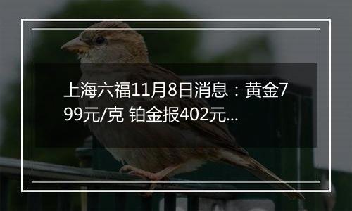 上海六福11月8日消息:黄金799元/克 铂金报402元/克