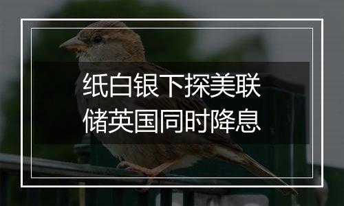 纸白银下探美联储英国同时降息