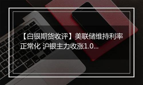 【白银期货收评】美联储维持利率正常化 沪银主力收涨1.03%