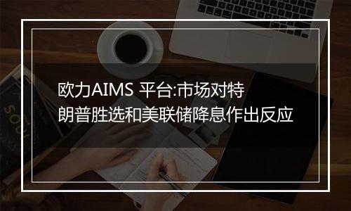 欧力AIMS 平台:市场对特朗普胜选和美联储降息作出反应