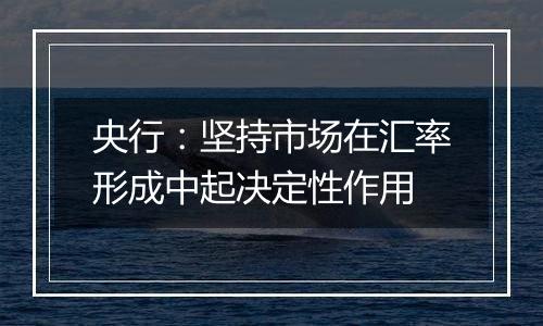 央行:坚持市场在汇率形成中起决定性作用