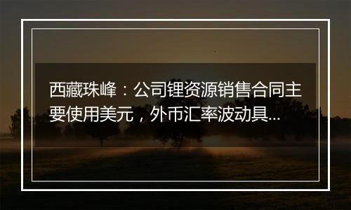 西藏珠峰:公司锂资源销售合同主要使用美元,外币汇率波动具有不确定性,会带来汇兑损益的风险