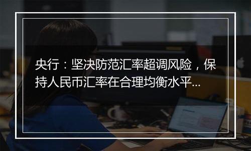 央行:坚决防范汇率超调风险,保持人民币汇率在合理均衡水平上的基本稳定