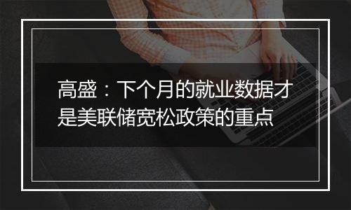高盛:下个月的就业数据才是美联储宽松政策的重点