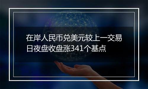 在岸人民币兑美元较上一交易日夜盘收盘涨341个基点