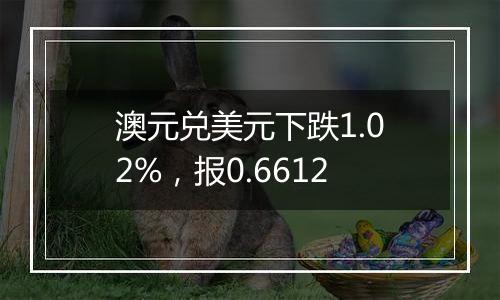 澳元兑美元下跌1.02%，报0.6612