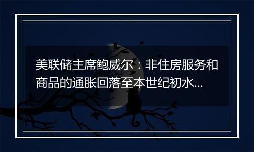 美联储主席鲍威尔：非住房服务和商品的通胀回落至本世纪初水平