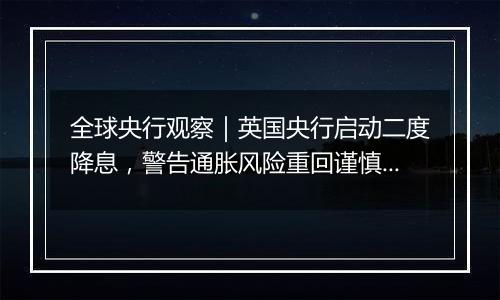 全球央行观察|英国央行启动二度降息,警告通胀风险重回谨慎渐进路线