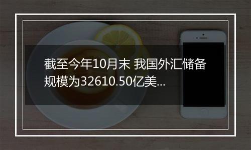 截至今年10月末 我国外汇储备规模为32610.50亿美元