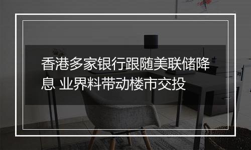 香港多家银行跟随美联储降息 业界料带动楼市交投