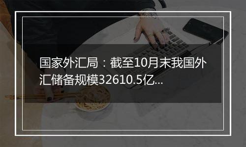 国家外汇局:截至10月末我国外汇储备规模32610.5亿美元