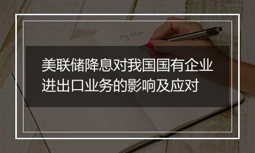 美联储降息对我国国有企业进出口业务的影响及应对