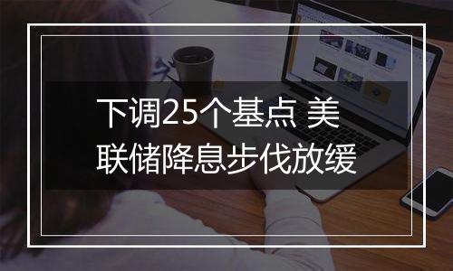 下调25个基点 美联储降息步伐放缓