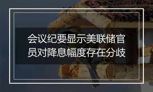 会议纪要显示美联储官员对降息幅度存在分歧