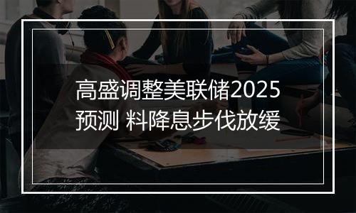 高盛调整美联储2025预测 料降息步伐放缓