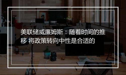 美联储威廉姆斯:随着时间的推移 将政策转向中性是合适的