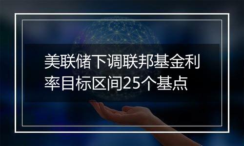 美联储下调联邦基金利率目标区间25个基点