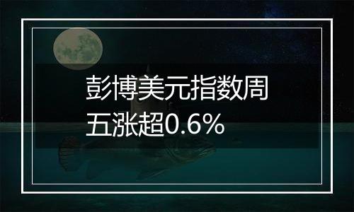 彭博美元指数周五涨超0.6%