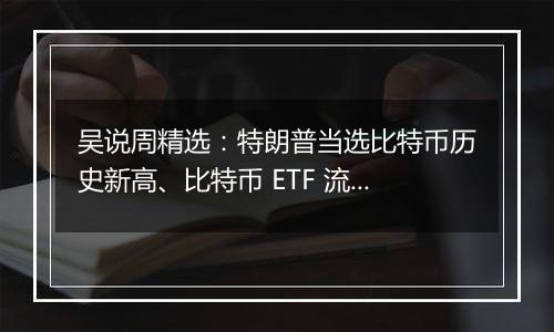 吴说周精选：特朗普当选比特币历史新高、比特币 ETF 流入新高、SEC 主席人选出炉、美联储降息与新闻 Top10