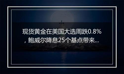 现货黄金在美国大选周跌0.8%,鲍威尔降息25个基点带来一波反弹
