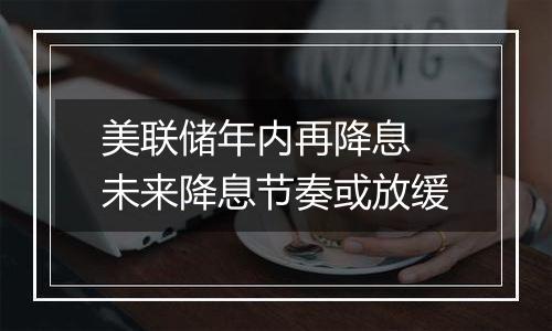 美联储年内再降息 未来降息节奏或放缓