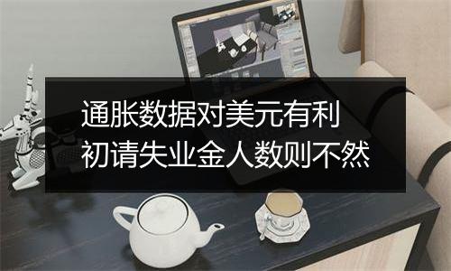 通胀数据对美元有利 初请失业金人数则不然