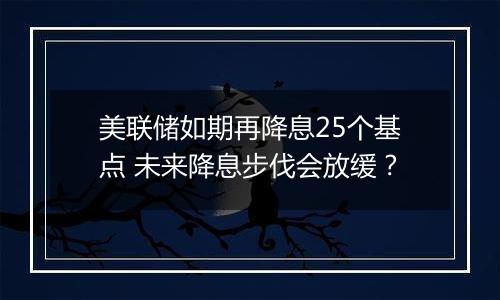 美联储如期再降息25个基点 未来降息步伐会放缓？