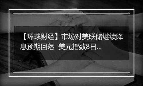 【环球财经】市场对美联储继续降息预期回落 美元指数8日显著上涨