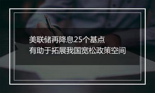 美联储再降息25个基点  有助于拓展我国宽松政策空间