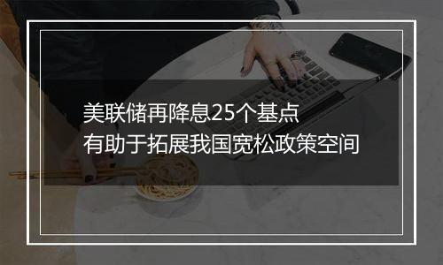 美联储再降息25个基点 有助于拓展我国宽松政策空间