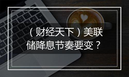 （财经天下）美联储降息节奏要变？