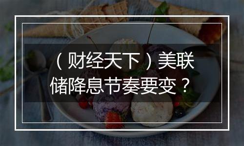 （财经天下）美联储降息节奏要变？